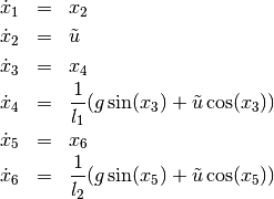 \begin{eqnarray*}
   \dot{x}_1 & = & x_2 \\
   \dot{x}_2 & = & \tilde{u} \\
   \dot{x}_3 & = & x_4 \\
   \dot{x}_4 & = & \frac{1}{l_1}(g \sin(x_3) + \tilde{u} \cos(x_3)) \\
   \dot{x}_5 & = & x_6 \\
   \dot{x}_6 & = & \frac{1}{l_2}(g \sin(x_5) + \tilde{u} \cos(x_5))
\end{eqnarray*}