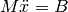 M\ddot{x} = B
