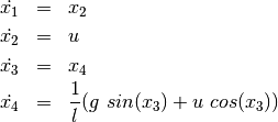 \begin{eqnarray*}
    \dot{x_1} & = & x_2 \\
    \dot{x_2} & = & u \\
    \dot{x_3} & = & x_4 \\
    \dot{x_4} & = & \frac{1}{l}(g\ sin(x_3) + u\ cos(x_3))
\end{eqnarray*}