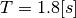 T = 1.8 [s]